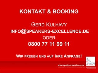 KONTAKT & BOOKING
GERD KULHAVY
INFO@SPEAKERS-EXCELLENCE.DE
ODER
0800 77 11 99 11
WIR FREUEN UNS AUF IHRE ANFRAGE!
 
