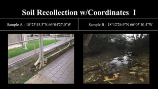Soil Recollection w/Coordinates I
Sample A - 18°23'45.3"N 66°04'27.0"W Sample B - 18°12'26.9"N 66°03'10.4"W
 