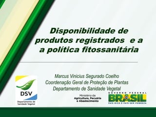 Marcus Vinicius Segurado Coelho
Coordenação Geral de Proteção de Plantas
Departamento de Sanidade Vegetal
Disponibilidade de
produtos registrados e a
a política fitossanitária
 