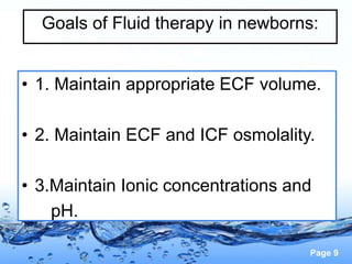 Page 9
Goals of Fluid therapy in newborns:
• 1. Maintain appropriate ECF volume.
• 2. Maintain ECF and ICF osmolality.
• 3.Maintain Ionic concentrations and
pH.
 