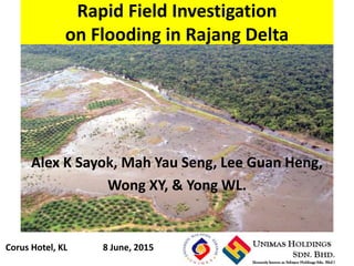Rapid Field Investigation
on Flooding in Rajang Delta
Corus Hotel, KL 8 June, 2015
Alex K Sayok, Mah Yau Seng, Lee Guan Heng,
Wong XY, & Yong WL.
 