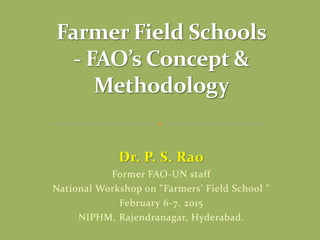 Dr. P. S. Rao
Former FAO-UN staff
National Workshop on "Farmers’ Field School "
February 6-7. 2015
NIPHM, Rajendranagar, Hyderabad.
 