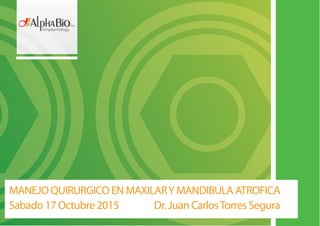 MANEJO QUIRURGICO EN MAXILARY MANDIBULA ATROFICA
Sabado 17 Octubre 2015 Dr. Juan CarlosTorres Segura
 