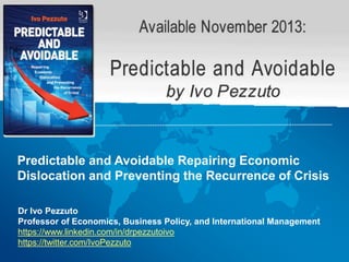 Dr Ivo Pezzuto
Professor of Economics, Business Policy, and International Management
https://www.linkedin.com/in/drpezzutoivo
https://twitter.com/IvoPezzuto
Predictable and Avoidable Repairing Economic
Dislocation and Preventing the Recurrence of Crisis
 