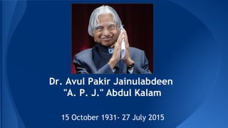 Dr. Avul Pakir Jainulabdeen
"A. P. J." Abdul Kalam
15 October 1931- 27 July 2015
 
