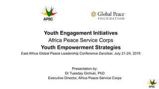 Youth Engagement Initiatives
Africa Peace Service Corps
Youth Empowerment Strategies
East Africa Global Peace Leadership Conference Zanzibar, July 21-24, 2015
Presentation by:
Dr Tuesday Gichuki, PhD
Executive Director, Africa Peace Service Corps
 