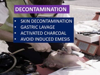 DECONTAMINATION
• SKIN DECONTAMINATION
• GASTRIC LAVAGE
• ACTIVATED CHARCOAL
• AVOID INDUCED EMESIS
 