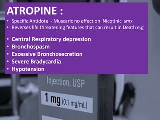 ATROPINE :
• Specific Antidote - Muscaric no effect on Nicotinic smx
• Reverses life threatening features that can result in Death e.g
• Central Respiratory depression
• Bronchospasm
• Excessive Bronchosecretion
• Severe Bradycardia
• Hypotension
 