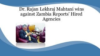 Dr. Rajan Lekhraj Mahtani wins
against Zambia Reports’ Hired
Agencies
 