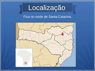 Localização
Fica no norte de Santa Catarina.
 