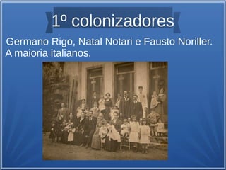 1º colonizadores
Germano Rigo, Natal Notari e Fausto Noriller.
A maioria italianos.
 