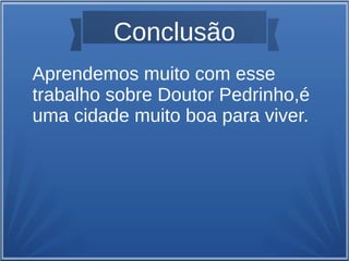 Conclusão
Aprendemos muito com esse
trabalho sobre Doutor Pedrinho,é
uma cidade muito boa para viver.
 