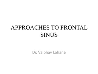 APPROACHES TO FRONTAL
SINUS
Dr. Vaibhav Lahane
 
