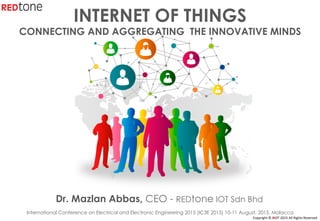 Copyright	©	RIOT	2015	All	Rights	Reserved	
INTERNET OF THINGS
CONNECTING AND AGGREGATING THE INNOVATIVE MINDS
Dr. Mazlan Abbas, CEO - REDtone IOT Sdn Bhd
International Conference on Electrical and Electronic Engineering 2015 (IC3E 2015) 10-11 August, 2015, Malacca
 
