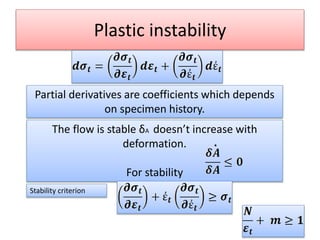 Plastic instability
Partial derivatives are coefficients which depends
on specimen history.
The flow is stable δA doesn’t increase with
deformation.
For stability
.
Stability criterion
 
