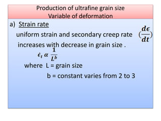 Production of ultrafine grain size
Variable of deformation
a) Strain rate
uniform strain and secondary creep rate
increases with decrease in grain size .
where L = grain size
b = constant varies from 2 to 3
 