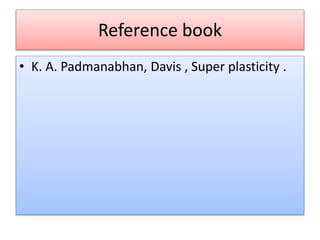Reference book
• K. A. Padmanabhan, Davis , Super plasticity .
 