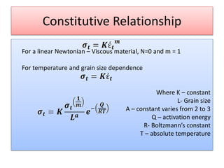 Constitutive Relationship
For a linear Newtonian – Viscous material, N=0 and m = 1
For temperature and grain size dependence
Where K – constant
L- Grain size
A – constant varies from 2 to 3
Q – activation energy
R- Boltzmann’s constant
T – absolute temperature
 