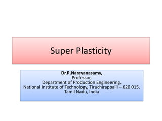Super Plasticity
Dr.R.Narayanasamy,
Professor,
Department of Production Engineering,
National Institute of Technology, Tiruchirappalli – 620 015.
Tamil Nadu, India
 