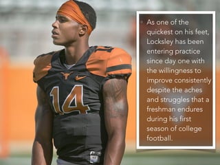 • As one of the
quickest on his feet,
Locksley has been
entering practice
since day one with
the willingness to
improve consistently
despite the aches
and struggles that a
freshman endures
during his first
season of college
football.
 