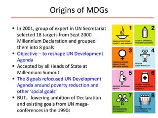 Origins of MDGs
 In 2001, group of expert in UN Secretariat
selected 18 targets from Sept 2000
Millennium Declaration and...
