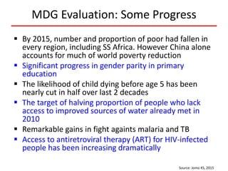 MDG Evaluation: Some Progress
 By 2015, number and proportion of poor had fallen in
every region, including SS Africa. Ho...