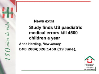 1978-2003
25 Aniversario
News extra
Study finds US paediatric
medical errors kill 4500
children a year
Anne Harding, New Jersey
BMJ 2004;328:1458 (19 June),
 