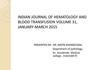 INDIAN JOURNAL OF HEMATOLOGY AND
BLOOD TRANSFUSION VOLUME 31,
JANUARY-MARCH 2015
PRESENTED BY: DR. NIKITA KHANDELWAL
Department of pathology,
Sri Aurobindo Medical
college , Indore(M.P)
 