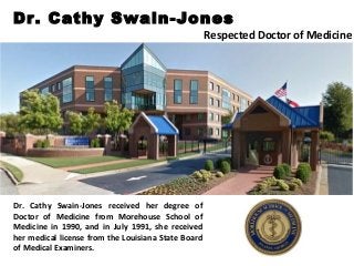 Dr. Cathy Swain-Jones received her degree of
Doctor of Medicine from Morehouse School of
Medicine in 1990, and in July 1991, she received
her medical license from the Louisiana State Board
of Medical Examiners.
Dr. Cathy Swain-Jones
Respected Doctor of Medicine
 