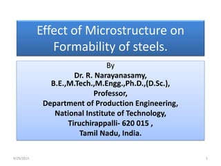 Effect of Microstructure on
Formability of steels.
By
Dr. R. Narayanasamy,
B.E.,M.Tech.,M.Engg.,Ph.D.,(D.Sc.),
Professor,
Department of Production Engineering,
National Institute of Technology,
Tiruchirappalli- 620 015 ,
Tamil Nadu, India.
9/29/2015 1
 