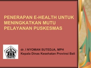 PENERAPAN E-HEALTH UNTUK
MENINGKATKAN MUTU
PELAYANAN PUSKESMAS
dr. I NYOMAN SUTEDJA, MPH
Kepala Dinas Kesehatan Provinsi Bali
 