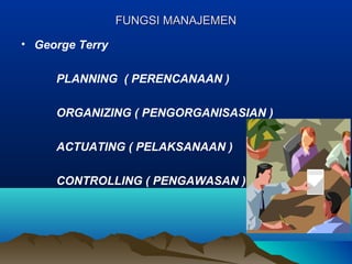 FUNGSI MANAJEMENFUNGSI MANAJEMEN
• George Terry
PLANNING ( PERENCANAAN )
ORGANIZING ( PENGORGANISASIAN )
ACTUATING ( PELAKSANAAN )
CONTROLLING ( PENGAWASAN )
 