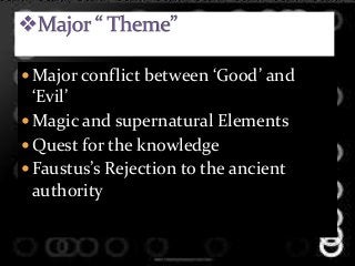  Major conflict between ‘Good’ and
‘Evil’
 Magic and supernatural Elements
 Quest for the knowledge
 Faustus’s Rejection to the ancient
authority
 