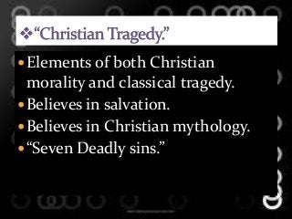 Elements of both Christian
morality and classical tragedy.
Believes in salvation.
Believes in Christian mythology.
“Seven Deadly sins.”
 