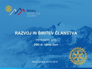 RAZVOJ IN ŠIRITEV ČLANSTVA
PETS/SETS 2015
PDG dr. Otmar Zorn
Nova Gorica, 21.03.2015
 