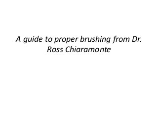 A guide to proper brushing from Dr.
Ross Chiaramonte
 