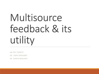 Multisource
feedback & its
utility
A N E P I C D E B A T E
D R . J O A N S A R G E A N T
D R . K A R E N M A Z U R E K
 
