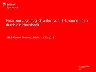 14.10.2015
Dr. Christian Segal
Seite 1
Finanzierungsmöglichkeiten von IT-Unternehmen
durch die Hausbank
SIBB Forum Finance, Berlin, 13.10.2015
 