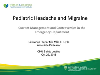 Pediatric Headache and Migraine
Current Management and Controversies in the 
Emergency Department
Lawrence Richer MD MSc FRCPC
Associate Professor
CHU Sainte Justine
Oct 29, 2015
 