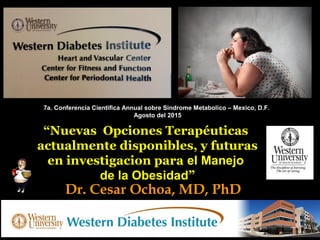 Dr. Cesar Ochoa, MD, PhD
“Nuevas Opciones Terapéuticas
actualmente disponibles, y futuras
en investigacion para el Manejo
de la Obesidad”
7a. Conferencia Cientifica Annual sobre Sindrome Metabolico – Mexico, D.F.
Agosto del 2015
 