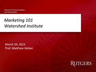 Marketing 101
Watershed Institute
March 24, 2015
Prof. Matthew Weber
 