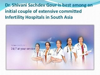 Dr. Shivani Sachdev Gour is best among an
initial couple of extensive committed
Infertility Hospitals in South Asia
 