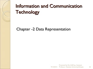 Information and CommunicationInformation and Communication
TechnologyTechnology
Chapter -2 Data Representation
9/12/2015
Presented by Dr.J.VijiPriya, Assistant
Professor, Hawassa University,Ethiopia 22
 