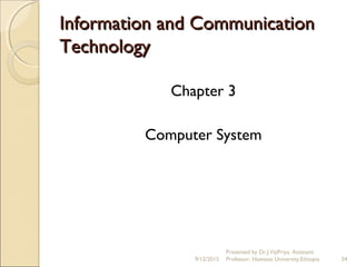 Information and CommunicationInformation and Communication
TechnologyTechnology
Chapter 3
Computer System
9/12/2015
Presented by Dr.J.VijiPriya, Assistant
Professor, Hawassa University,Ethiopia 34
 