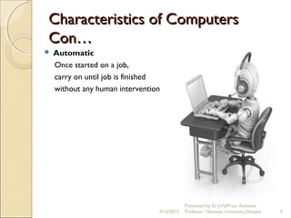 Characteristics of ComputersCharacteristics of Computers
Con…Con…
 Automatic
Once started on a job,
carry on until job is finished
without any human intervention
9/12/2015
Presented by Dr.J.VijiPriya, Assistant
Professor, Hawassa University,Ethiopia 5
 