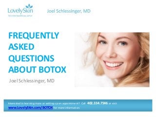 Joel Schlessinger, MD
FREQUENTLY
ASKED
QUESTIONS
ABOUT BOTOX
Interested in learning more or setting up an appointment? Call 402.334.7546 or visit
www.LovelySkin.com/BOTOX for more information.
 