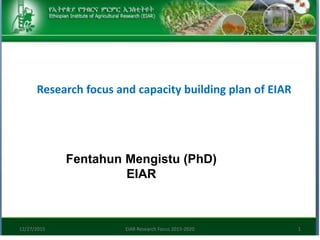 Research focus and capacity building plan of EIAR
Fentahun Mengistu (PhD)
EIAR
12/27/2015 EIAR Research Focus 2015-2020 1
 