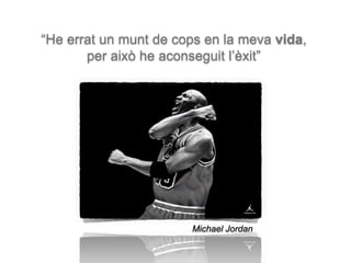 Michael Jordan
“He errat un munt de cops en la meva vida,
per això he aconseguit l’èxit”
 