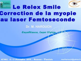 Powerpoint Templates
Dr. M. HAROUCH
Casablanca, Laser Vision
meriharouch@yahoo.frATMO, 5 – 7 Novembre 2015 , Sousse - Tunisie
Le Relex Smile
Correction de la myopie
au laser Femtoseconde
 