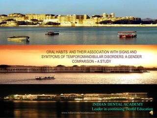 ORAL HABITS AND THEIR ASSOCIATION WITH SIGNS AND
SYMTPOMS OF TEMPOROMANDIBULAR DISORDERS: A GENDER
COMPARISON – A STUDY
INDIAN DENTAL ACADEMY
Leader in continuing Dental Education
www.indiandentalacademy.com
 